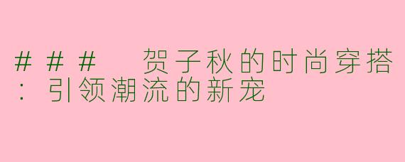 ### 贺子秋的时尚穿搭：引领潮流的新宠