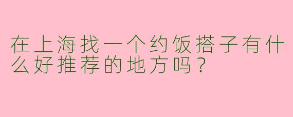 在上海找一个约饭搭子有什么好推荐的地方吗？