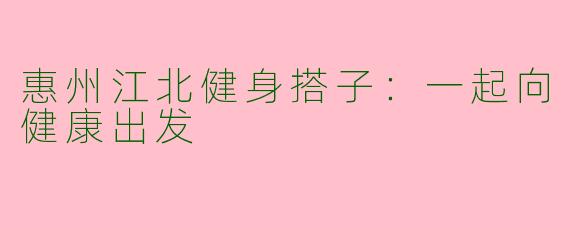 惠州江北健身搭子：一起向健康出发