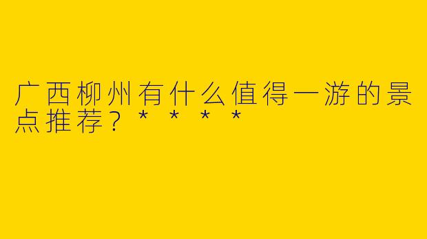 广西柳州有什么值得一游的景点推荐?****