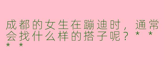 成都的女生在蹦迪时,通常会找什么样的搭子呢?****