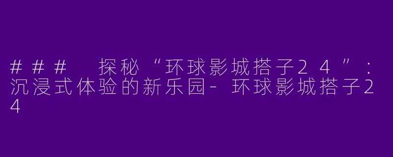 ### 探秘“环球影城搭子24”：沉浸式体验的新乐园-环球影城搭子24