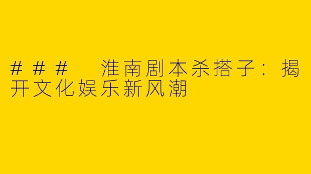 ### 淮南剧本杀搭子：揭开文化娱乐新风潮