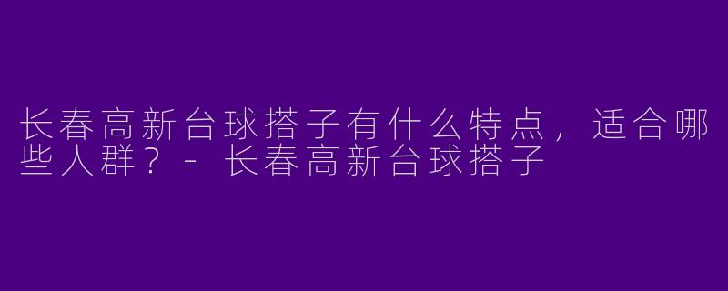 长春高新台球搭子有什么特点，适合哪些人群？-长春高新台球搭子