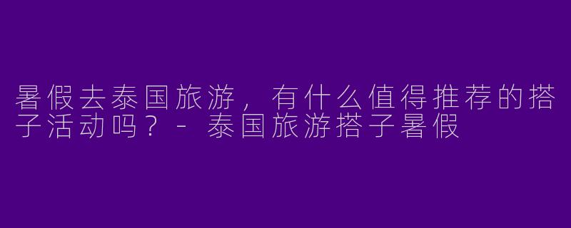 暑假去泰国旅游,有什么值得推荐的搭子活动吗?