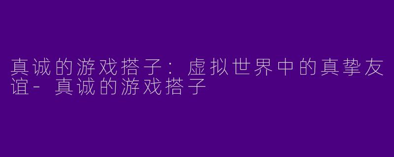 真诚的游戏搭子：虚拟世界中的真挚友谊-真诚的游戏搭子