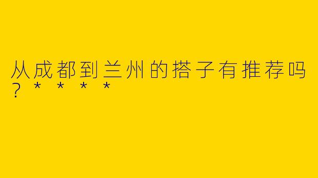 从成都到兰州的搭子有推荐吗?****
