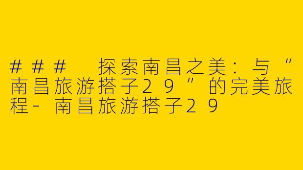 ### 探索南昌之美：与“南昌旅游搭子29”的完美旅程-南昌旅游搭子29