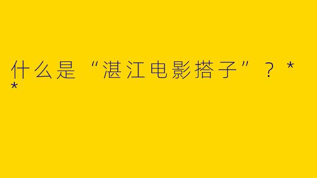什么是“湛江电影搭子”？**