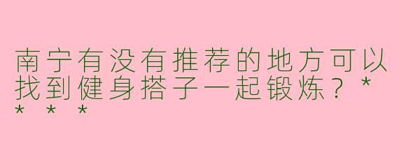 南宁有没有推荐的地方可以找到健身搭子一起锻炼？****