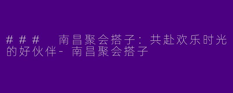 ### 南昌聚会搭子：共赴欢乐时光的好伙伴