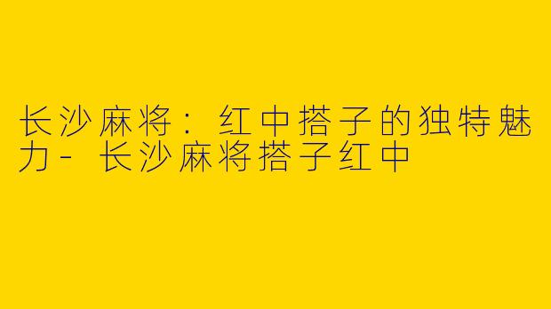 长沙麻将：红中搭子的独特魅力