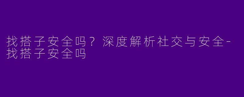 找搭子安全吗？深度解析社交与安全-找搭子安全吗