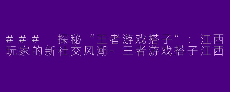 ### 探秘“王者游戏搭子”：江西玩家的新社交风潮-王者游戏搭子江西