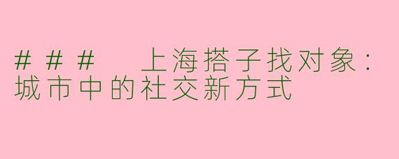 ### 上海搭子找对象：城市中的社交新方式