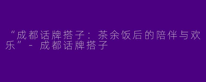“成都话牌搭子：茶余饭后的陪伴与欢乐”