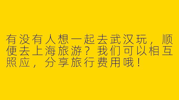 有没有人想一起去武汉玩，顺便去上海旅游？我们可以相互照应，分享旅行费用哦！