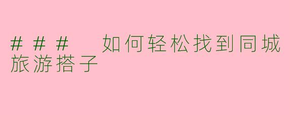 ### 如何轻松找到同城旅游搭子