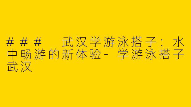 ### 武汉学游泳搭子：水中畅游的新体验-学游泳搭子武汉