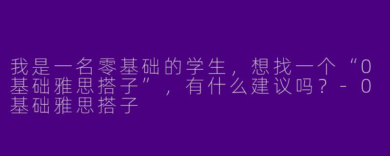我是一名零基础的学生,想找一个“0基础雅思搭子”,有什么建议吗?