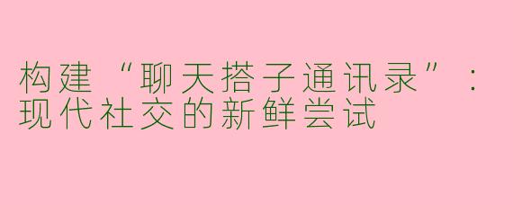 构建“聊天搭子通讯录”：现代社交的新鲜尝试