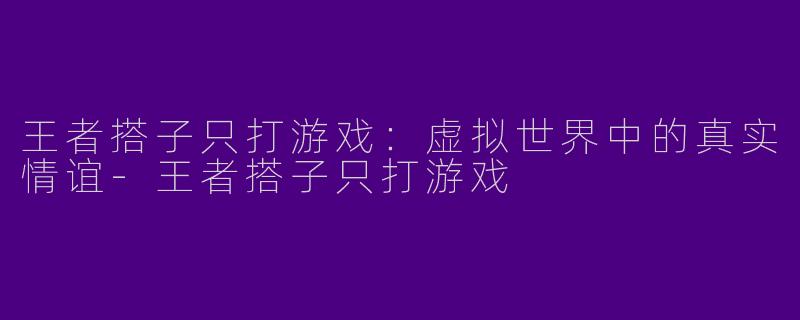 王者搭子只打游戏：虚拟世界中的真实情谊