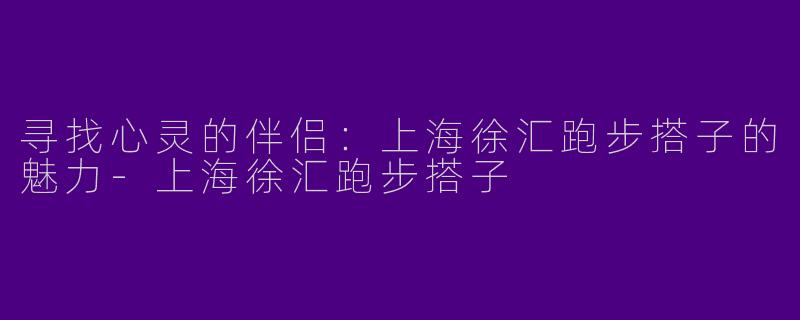 寻找心灵的伴侣：上海徐汇跑步搭子的魅力-上海徐汇跑步搭子