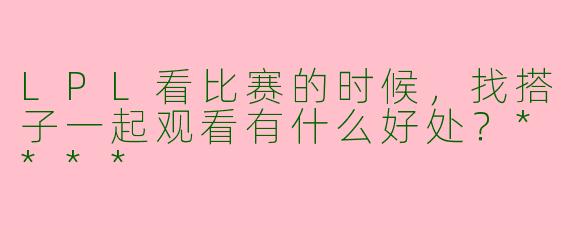 LPL看比赛的时候,找搭子一起观看有什么好处?****