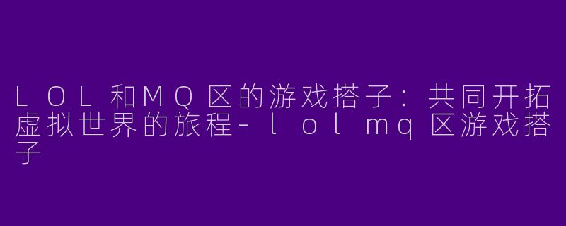 LOL和MQ区的游戏搭子：共同开拓虚拟世界的旅程-lolmq区游戏搭子