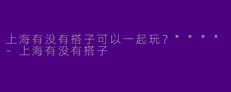 上海有没有搭子可以一起玩？****