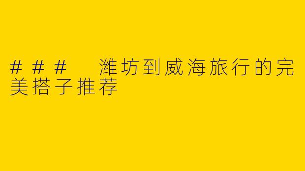 ### 潍坊到威海旅行的完美搭子推荐