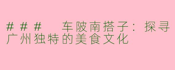 ### 车陂南搭子：探寻广州独特的美食文化