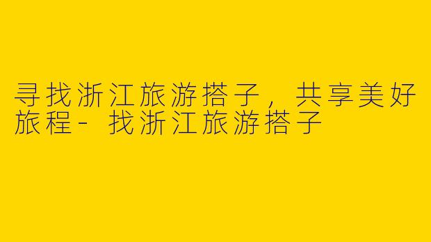 寻找浙江旅游搭子，共享美好旅程-找浙江旅游搭子