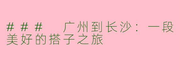 ### 广州到长沙：一段美好的搭子之旅