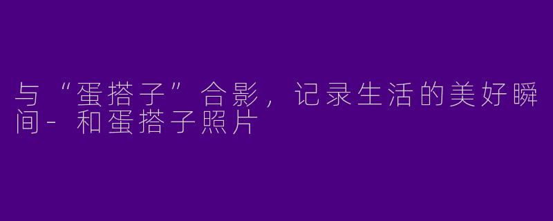 与“蛋搭子”合影，记录生活的美好瞬间-和蛋搭子照片