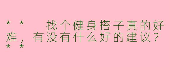 ** 找个健身搭子真的好难,有没有什么好的建议?**