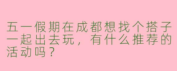 五一假期在成都想找个搭子一起出去玩,有什么推荐的活动吗?