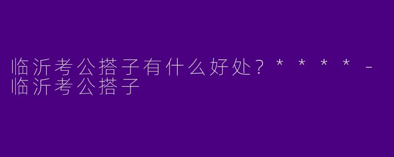 临沂考公搭子有什么好处?****