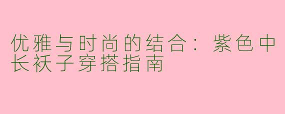 优雅与时尚的结合：紫色中长袄子穿搭指南