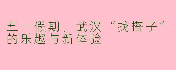 五一假期，武汉“找搭子”的乐趣与新体验