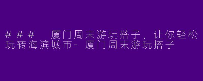### 厦门周末游玩搭子，让你轻松玩转海滨城市-厦门周末游玩搭子