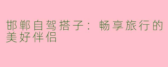 邯郸自驾搭子：畅享旅行的美好伴侣