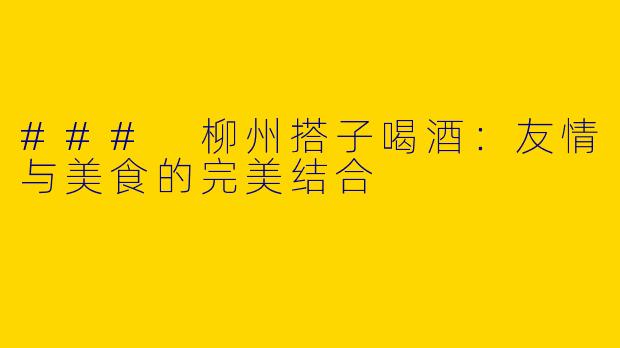 ### 柳州搭子喝酒：友情与美食的完美结合