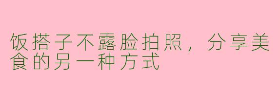 饭搭子不露脸拍照，分享美食的另一种方式