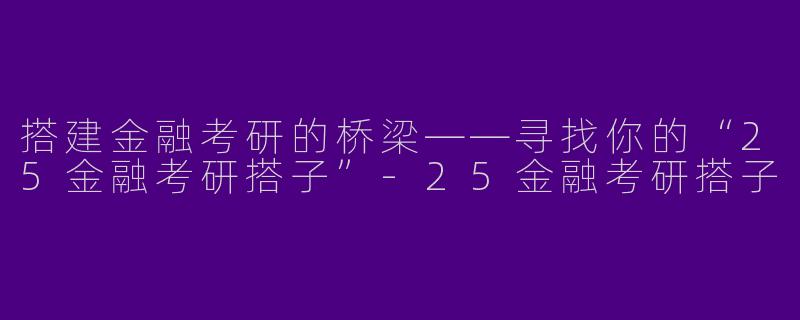 搭建金融考研的桥梁——寻找你的“25金融考研搭子”