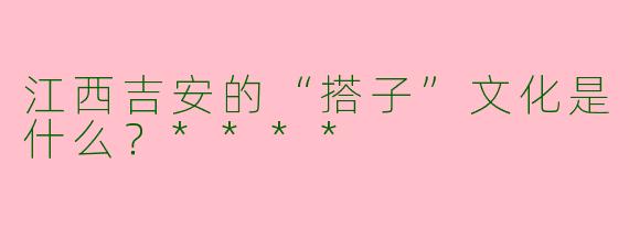 江西吉安的“搭子”文化是什么?****
