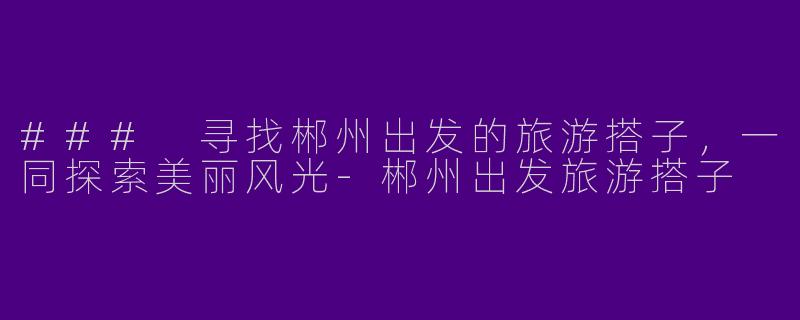 ### 寻找郴州出发的旅游搭子,一同探索美丽风光