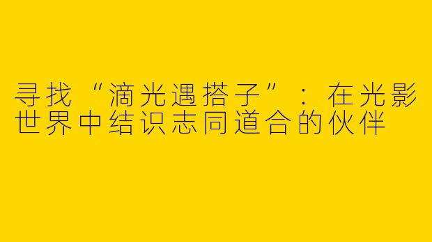 寻找“滴光遇搭子”：在光影世界中结识志同道合的伙伴