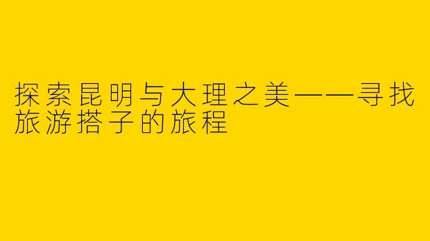 探索昆明与大理之美——寻找旅游搭子的旅程