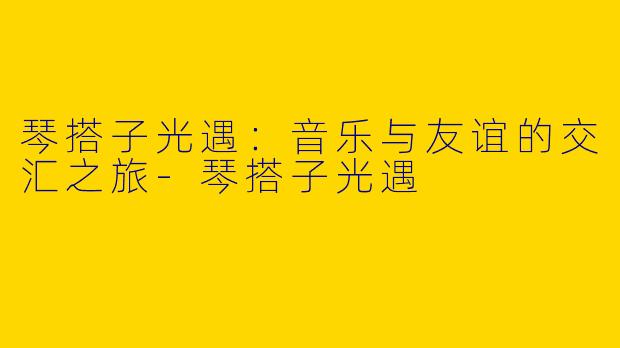 琴搭子光遇:音乐与友谊的交汇之旅